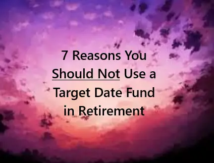 7 Reasons You Should Not Use a Target Date Fund in Retirement